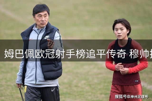 姆巴佩欧冠射手榜追平传奇 穆帅执教皇马欧冠进球率惊人